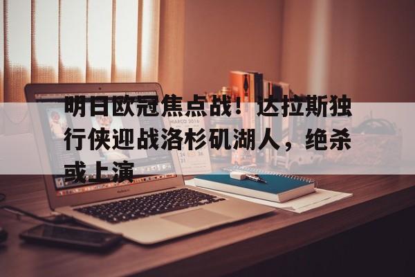  明日欧冠焦点战！达拉斯独行侠迎战洛杉矶湖人，绝杀或上演